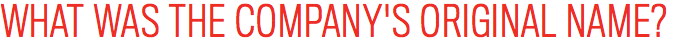 WHAT WAS THE COMPANY'S ORIGINAL NAME?