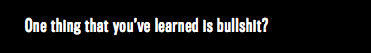 One thing that you’ve learned is bullshit?