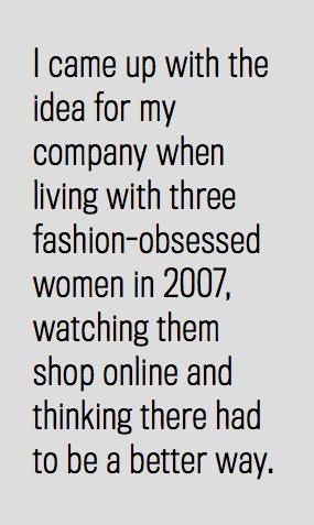I came up with the idea for my company when living with three fashion-obsessed women in 2007, watching them shop online and thinking there had to be a better way.