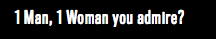 1 Man, 1 Woman you admire?